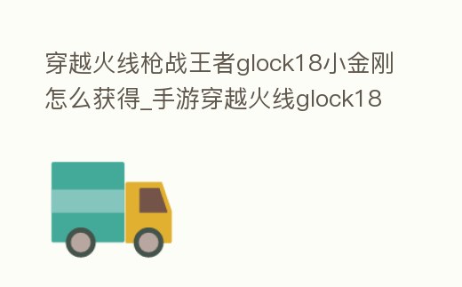 穿越火线枪战王者glock18小金刚怎么获得 (手游穿越火线glock18小金刚怎么得)游戏截图